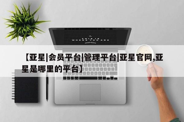 亚星网页 亚星app下载【亚星|会员平台|管理平台|亚星官网,亚星是哪里的平台】