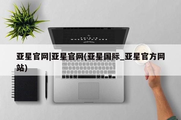亚星网页 亚星app下载亚星官网|亚星官网(亚星国际_亚星官方网站)