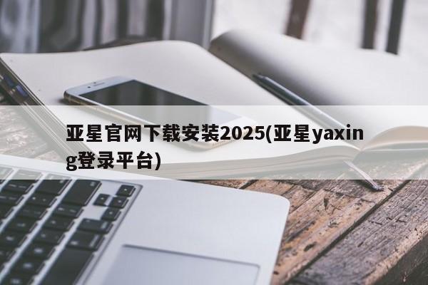 亚星网页 亚星app下载亚星官网下载安装2025(亚星yaxing登录平台)