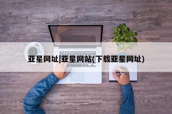 亚星网页 亚星app下载亚星网址|亚星网站(下载亚星网址)