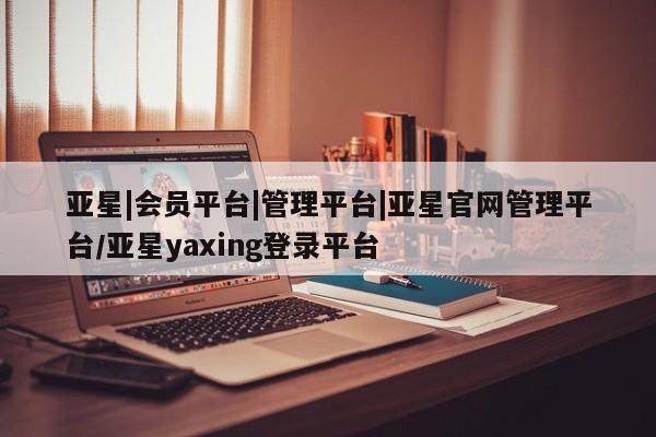 亚星网页 亚星app下载亚星|会员平台|管理平台|亚星官网管理平台/亚星yaxing登录平台