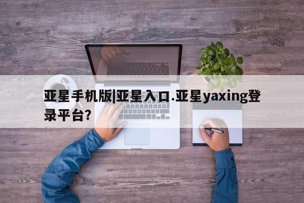 亚星网页 亚星app下载亚星手机版|亚星入口.亚星yaxing登录平台？