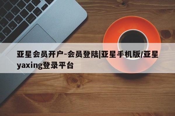 亚星网页 亚星app下载亚星会员开户-会员登陆|亚星手机版/亚星yaxing登录平台