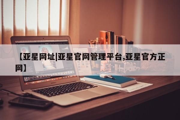 亚星网页 亚星app下载【亚星网址|亚星官网管理平台,亚星官方正网】