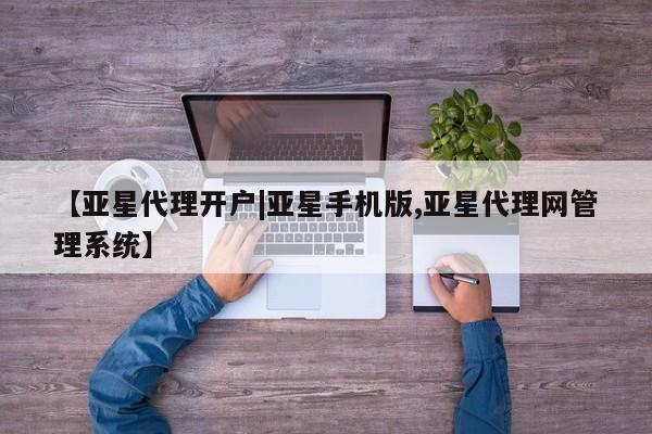 亚星网页 亚星app下载【亚星代理开户|亚星手机版,亚星代理网管理系统】