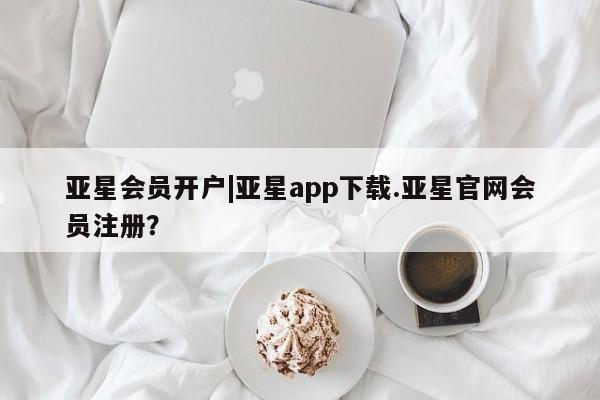 亚星网页 亚星app下载亚星会员开户|亚星app下载.亚星官网会员注册？