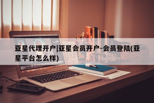 亚星网页 亚星app下载亚星代理开户|亚星会员开户-会员登陆(亚星平台怎么样)