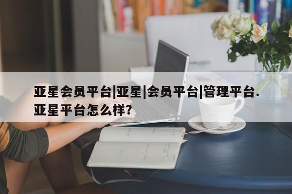 亚星网页 亚星app下载亚星会员平台|亚星|会员平台|管理平台.亚星平台怎么样？
