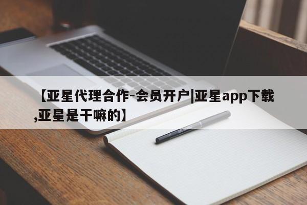 亚星网页 亚星app下载【亚星代理合作-会员开户|亚星app下载,亚星是干嘛的】