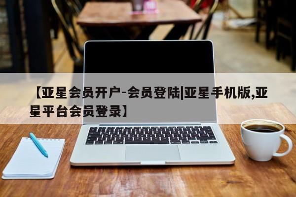 亚星网页 亚星app下载【亚星会员开户-会员登陆|亚星手机版,亚星平台会员登录】
